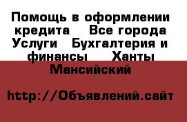 Помощь в оформлении кредита  - Все города Услуги » Бухгалтерия и финансы   . Ханты-Мансийский